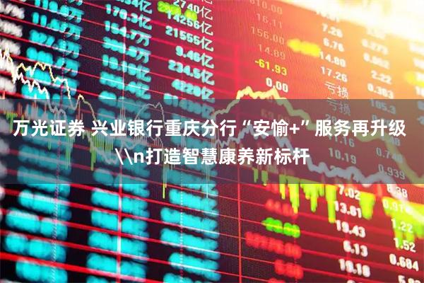 万光证券 兴业银行重庆分行“安愉+”服务再升级 \n打造智慧康养新标杆
