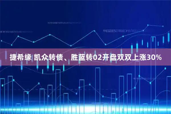 捷希缘 凯众转债、胜蓝转02开盘双双上涨30%