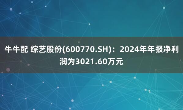 牛牛配 综艺股份(600770.SH)：2024年年报净利润为3021.60万元