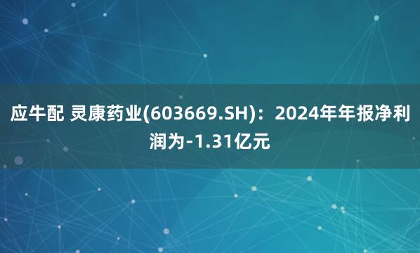 应牛配 灵康药业(603669.SH)：2024年年报净利润为-1.31亿元
