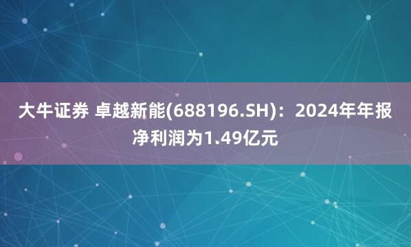 大牛证券 卓越新能(688196.SH)：2024年年报净利润为1.49亿元