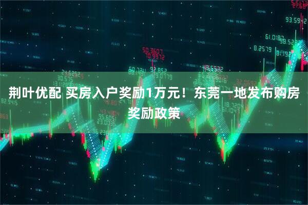 荆叶优配 买房入户奖励1万元！东莞一地发布购房奖励政策
