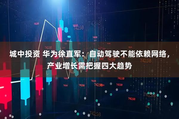 城中投资 华为徐直军：自动驾驶不能依赖网络，产业增长需把握四大趋势
