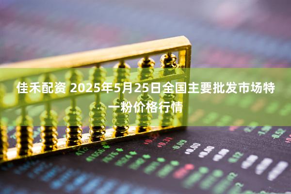 佳禾配资 2025年5月25日全国主要批发市场特一粉价格行情