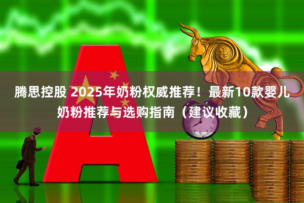 腾思控股 2025年奶粉权威推荐！最新10款婴儿奶粉推荐与选购指南（建议收藏）