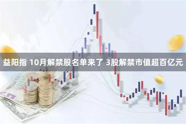 益阳指 10月解禁股名单来了 3股解禁市值超百亿元
