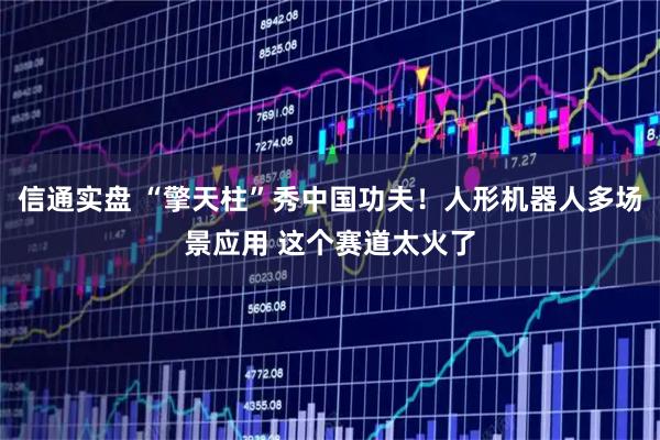 信通实盘 “擎天柱”秀中国功夫！人形机器人多场景应用 这个赛道太火了