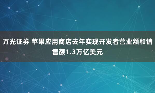 万光证券 苹果应用商店去年实现开发者营业额和销售额1.3万亿美元