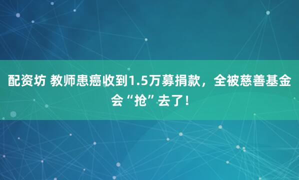 配资坊 教师患癌收到1.5万募捐款，全被慈善基金会“抢”去了！