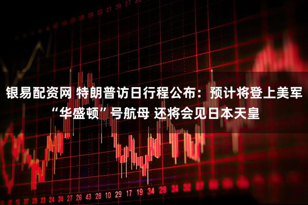 银易配资网 特朗普访日行程公布：预计将登上美军“华盛顿”号航母 还将会见日本天皇