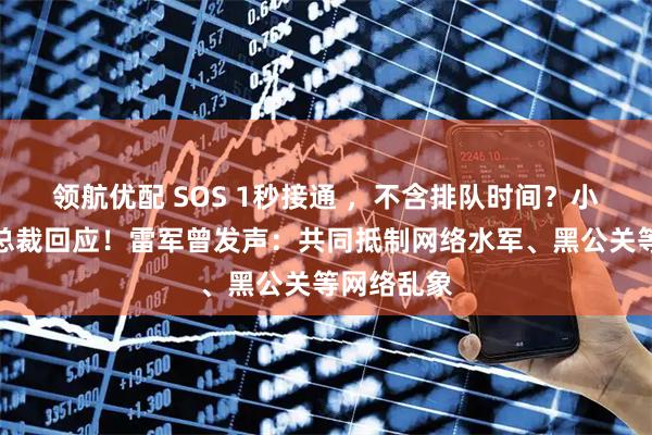 领航优配 SOS 1秒接通 ，不含排队时间？小米汽车副总裁回应！雷军曾发声：共同抵制网络水军、黑公关等网络乱象