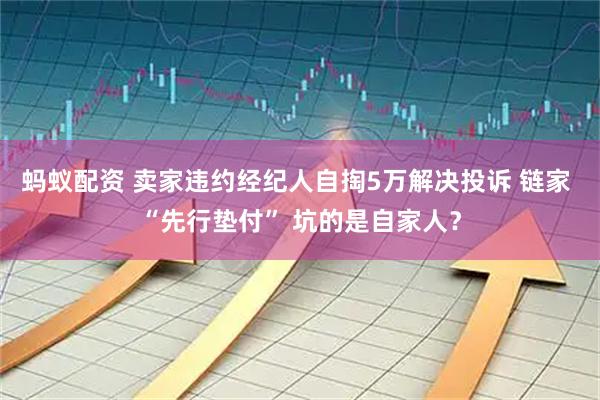 蚂蚁配资 卖家违约经纪人自掏5万解决投诉 链家 “先行垫付” 坑的是自家人？