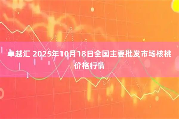 卓越汇 2025年10月18日全国主要批发市场核桃价格行情