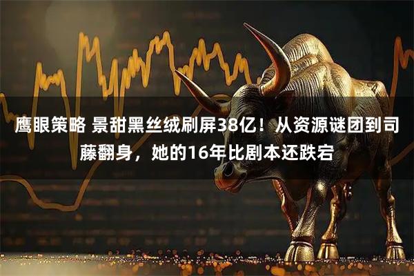 鹰眼策略 景甜黑丝绒刷屏38亿！从资源谜团到司藤翻身，她的16年比剧本还跌宕