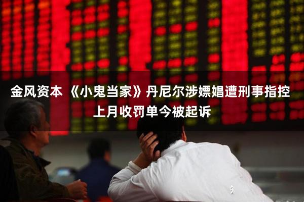 金风资本 《小鬼当家》丹尼尔涉嫖娼遭刑事指控 上月收罚单今被起诉