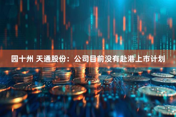 园十州 天通股份：公司目前没有赴港上市计划