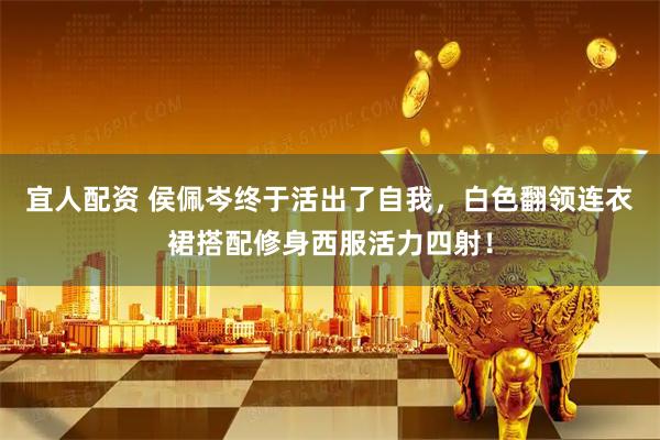 宜人配资 侯佩岑终于活出了自我，白色翻领连衣裙搭配修身西服活力四射！