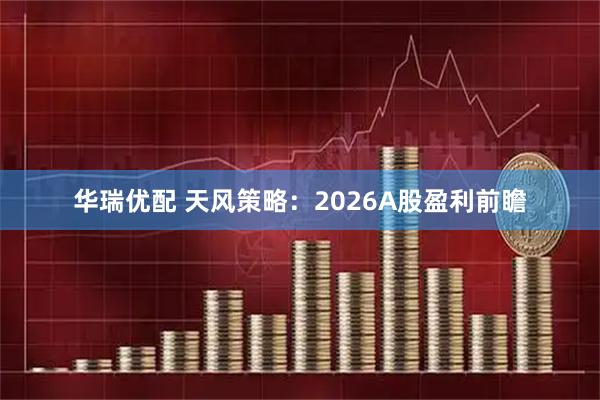 华瑞优配 天风策略：2026A股盈利前瞻