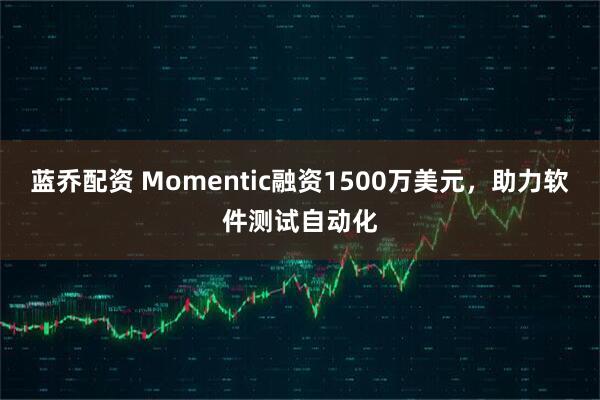 蓝乔配资 Momentic融资1500万美元，助力软件测试自动化