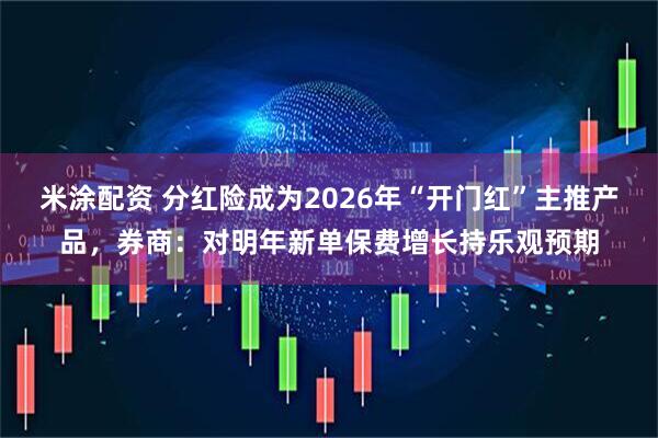 米涂配资 分红险成为2026年“开门红”主推产品，券商：对明年新单保费增长持乐观预期