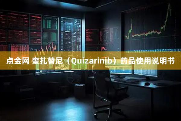 点金网 奎扎替尼（Quizarinib）药品使用说明书