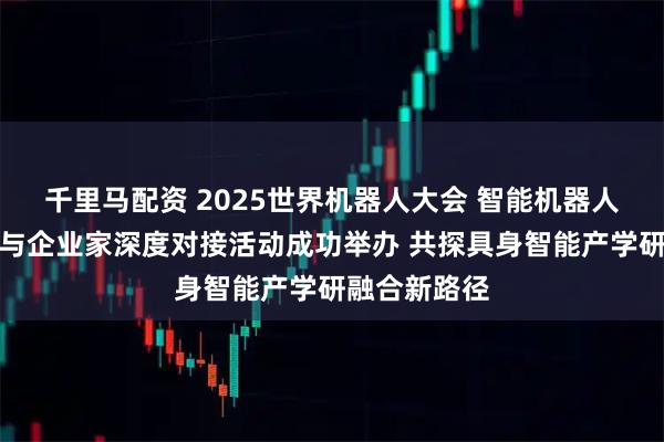 千里马配资 2025世界机器人大会 智能机器人领域科学家与企业家深度对接活动成功举办 共探具身智能产学研融合新路径