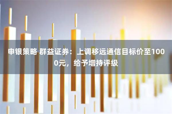 申银策略 群益证券：上调移远通信目标价至1000元，给予增持评级
