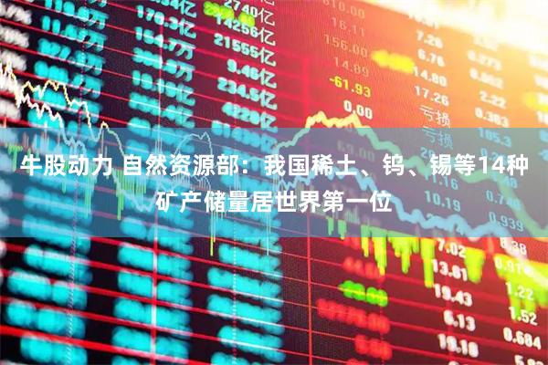 牛股动力 自然资源部：我国稀土、钨、锡等14种矿产储量居世界第一位