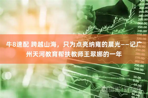 牛8速配 跨越山海，只为点亮纳雍的晨光——记广州天河教育帮扶教师王翠娜的一年