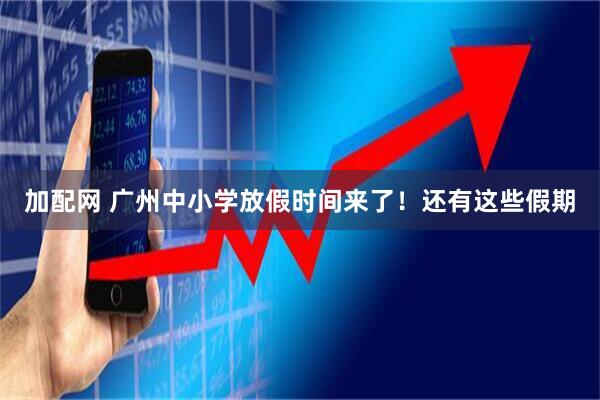 加配网 广州中小学放假时间来了！还有这些假期