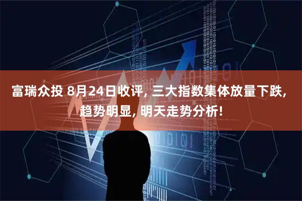 富瑞众投 8月24日收评, 三大指数集体放量下跌, 趋势明显, 明天走势分析!